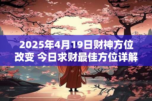 2025年4月19日财神方位改变 今日求财最佳方位详解