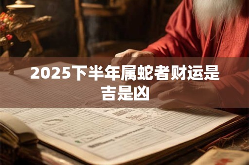 2025下半年属蛇者财运是吉是凶