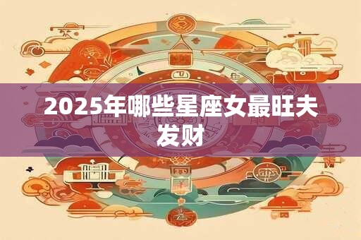 2025年哪些星座女最旺夫发财