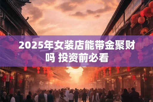 2025年女装店能带金聚财吗 投资前必看