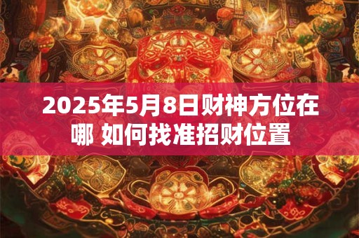 2025年5月8日财神方位在哪 如何找准招财位置