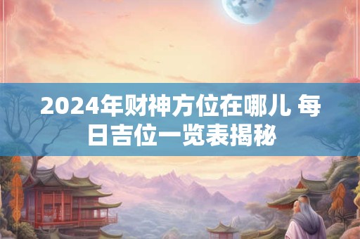 2024年财神方位在哪儿 每日吉位一览表揭秘