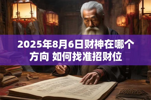 2025年8月6日财神在哪个方向 如何找准招财位