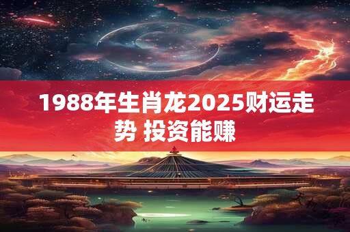 1988年生肖龙2025财运走势 投资能赚