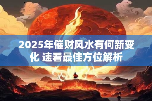2025年催财风水有何新变化 速看最佳方位解析