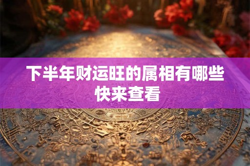 下半年财运旺的属相有哪些 快来查看