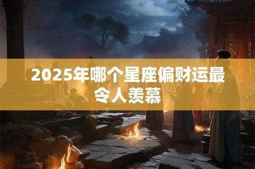 2025年哪个星座偏财运最令人羡慕