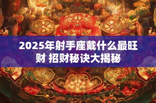 2025年射手座戴什么最旺财 招财秘诀大揭秘