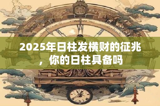 2025年日柱发横财的征兆，你的日柱具备吗