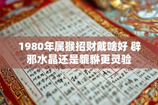 1980年属猴招财戴啥好 辟邪水晶还是貔貅更灵验