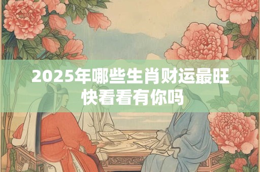 2025年哪些生肖财运最旺 快看看有你吗