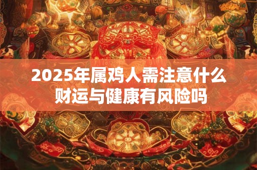 2025年属鸡人需注意什么 财运与健康有风险吗