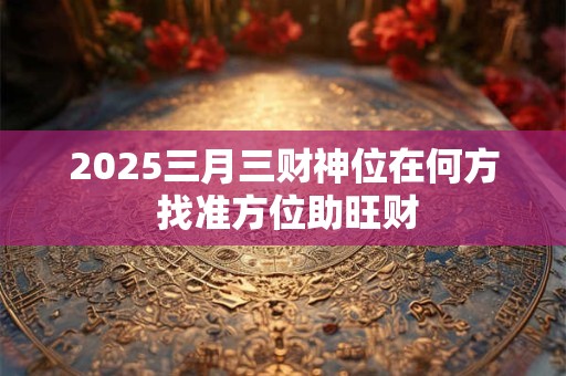 2025三月三财神位在何方 找准方位助旺财