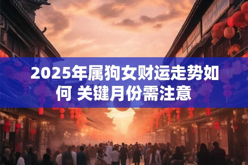 2025年属狗女财运走势如何 关键月份需注意