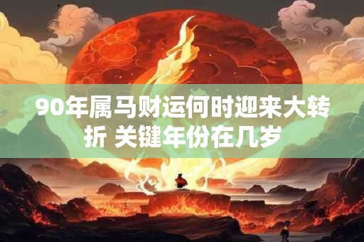 90年属马财运何时迎来大转折 关键年份在几岁