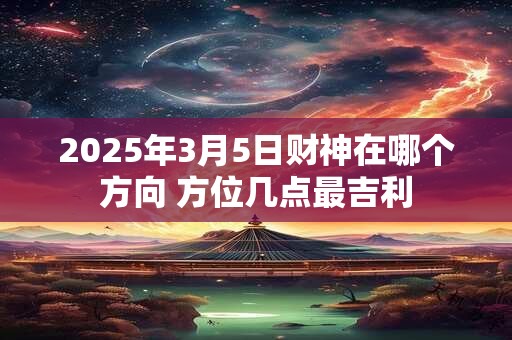 2025年3月5日财神在哪个方向 方位几点最吉利