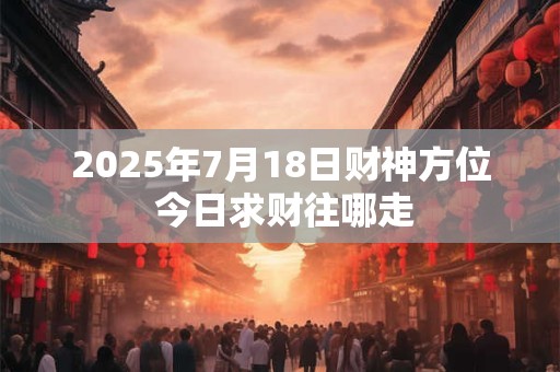 2025年7月18日财神方位 今日求财往哪走