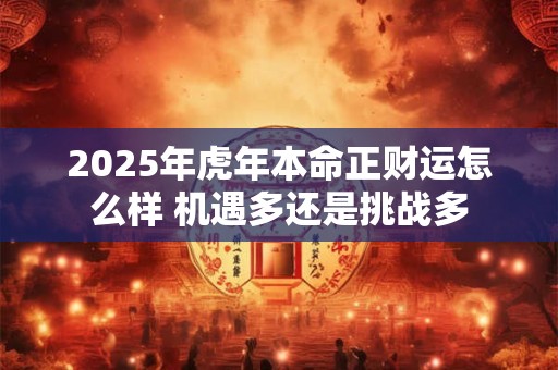 2025年虎年本命正财运怎么样 机遇多还是挑战多