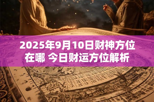 2025年9月10日财神方位在哪 今日财运方位解析