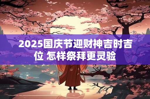 2025国庆节迎财神吉时吉位 怎样祭拜更灵验