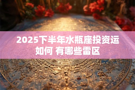 2025下半年水瓶座投资运如何 有哪些雷区