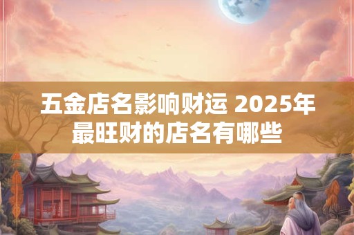 五金店名影响财运 2025年最旺财的店名有哪些