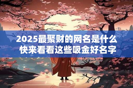 2025最聚财的网名是什么 快来看看这些吸金好名字