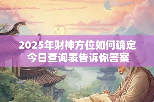 2025年财神方位如何确定 今日查询表告诉你答案