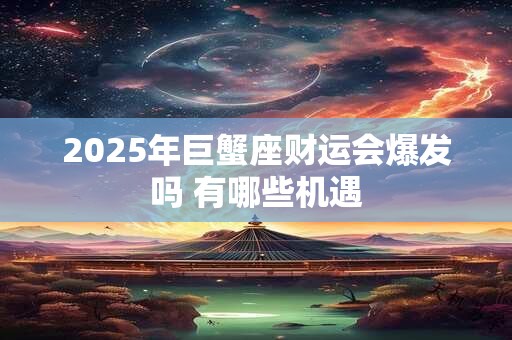 2025年巨蟹座财运会爆发吗 有哪些机遇