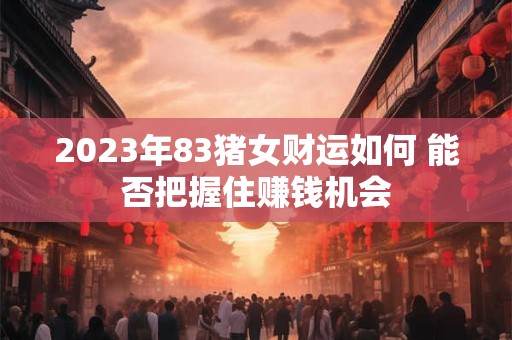 2023年83猪女财运如何 能否把握住赚钱机会