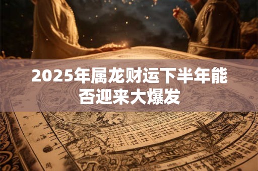 2025年属龙财运下半年能否迎来大爆发