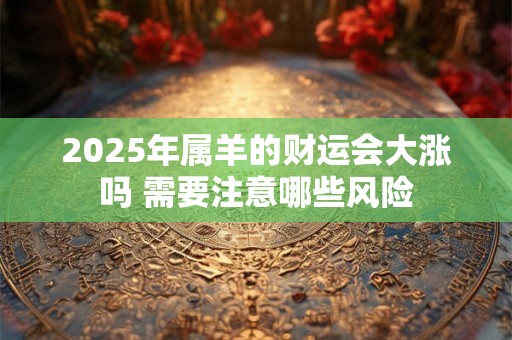 2025年属羊的财运会大涨吗 需要注意哪些风险