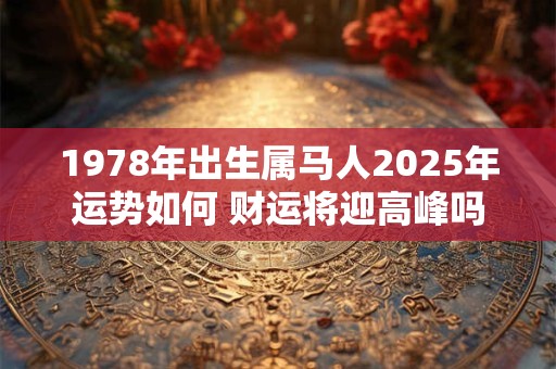 1978年出生属马人2025年运势如何 财运将迎高峰吗