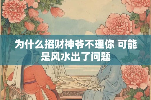 为什么招财神爷不理你 可能是风水出了问题