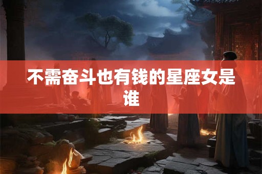 不需奋斗也有钱的星座女是谁