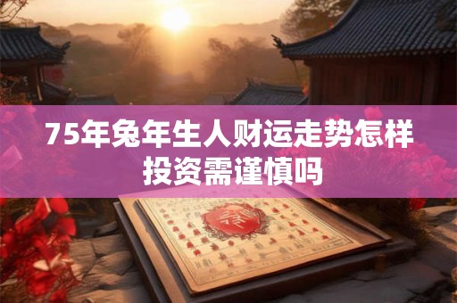75年兔年生人财运走势怎样 投资需谨慎吗
