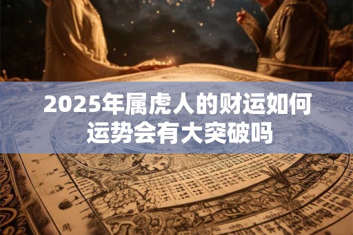 2025年属虎人的财运如何 运势会有大突破吗