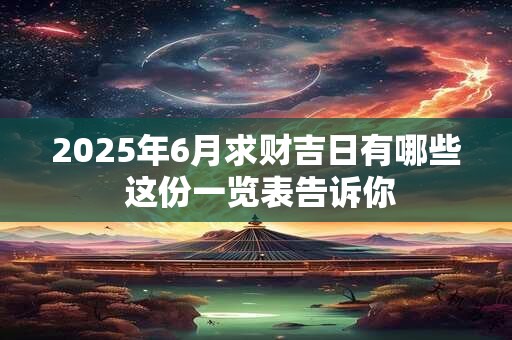 2025年6月求财吉日有哪些 这份一览表告诉你