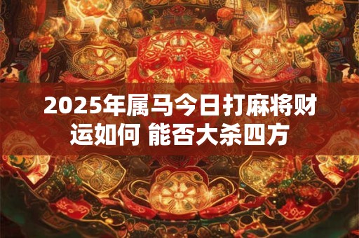 2025年属马今日打麻将财运如何 能否大杀四方