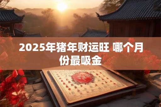 2025年猪年财运旺 哪个月份最吸金