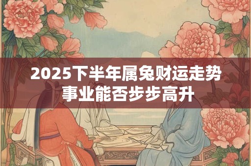 2025下半年属兔财运走势 事业能否步步高升