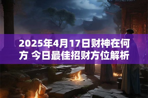 2025年4月17日财神在何方 今日最佳招财方位解析
