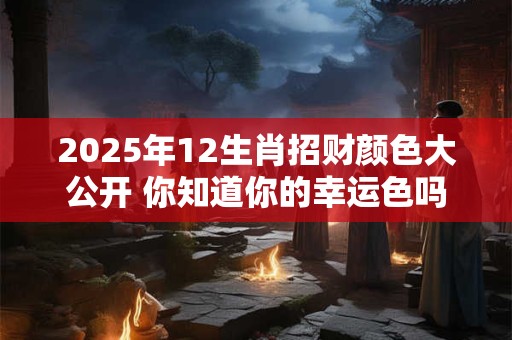 2025年12生肖招财颜色大公开 你知道你的幸运色吗