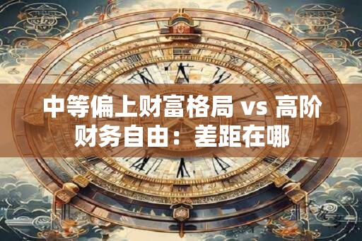 中等偏上财富格局 vs 高阶财务自由：差距在哪