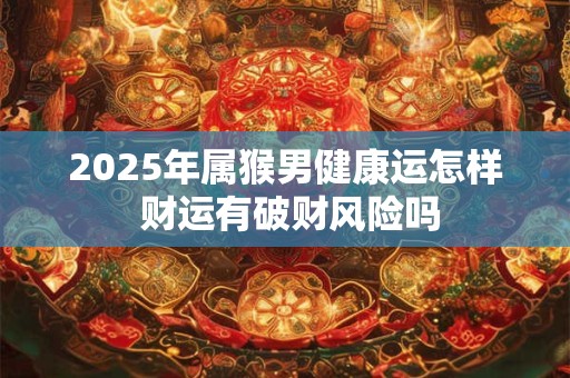 2025年属猴男健康运怎样 财运有破财风险吗