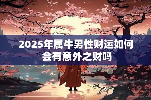 2025年属牛男性财运如何 会有意外之财吗
