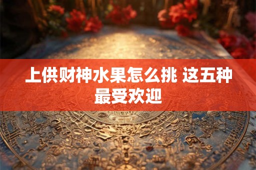 上供财神水果怎么挑 这五种最受欢迎