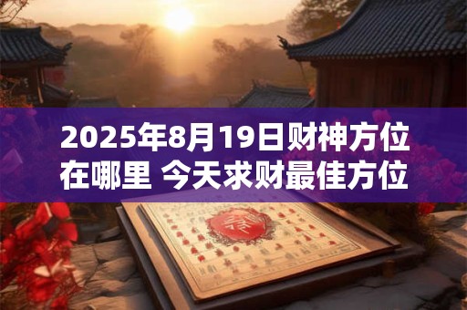 2025年8月19日财神方位在哪里 今天求财最佳方位是