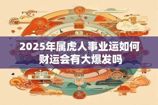 2025年属虎人事业运如何 财运会有大爆发吗