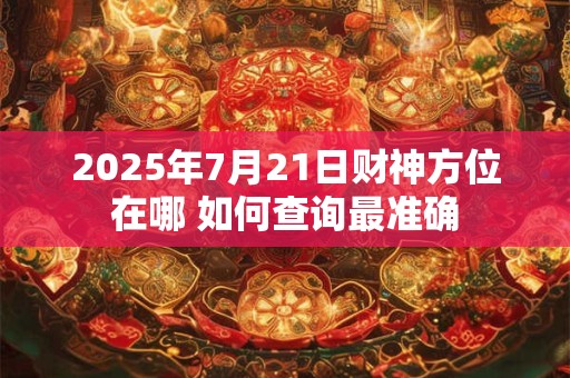 2025年7月21日财神方位在哪 如何查询最准确